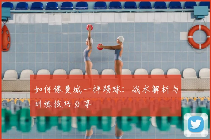 如何像曼城一样踢球:战术解析与训练技巧分享