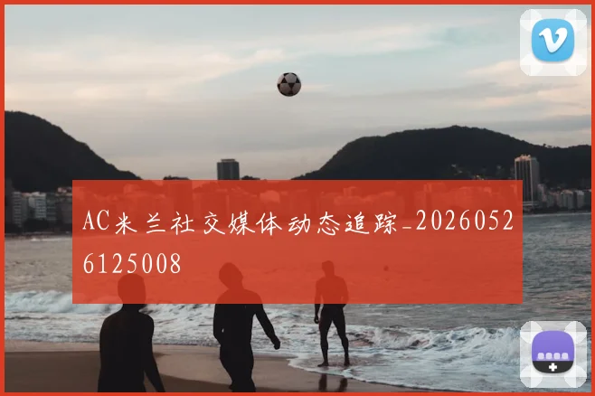 AC米兰社交媒体动态追踪_20260526125008