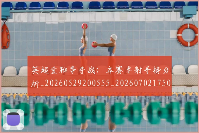 英超金靴争夺战：本赛季射手榜分析_20260529200555_20260702175017