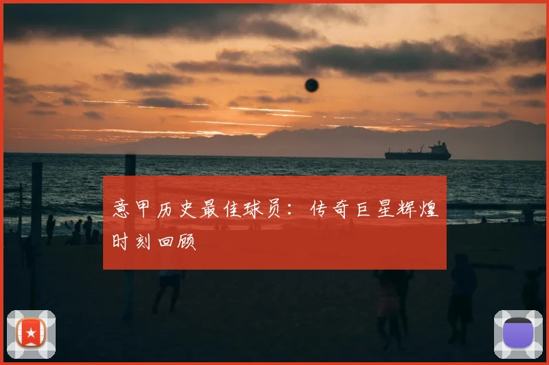 意甲历史最佳球员:传奇巨星辉煌时刻回顾