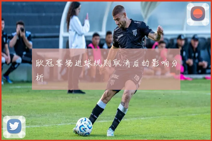 欧冠客场进球规则取消后的影响分析